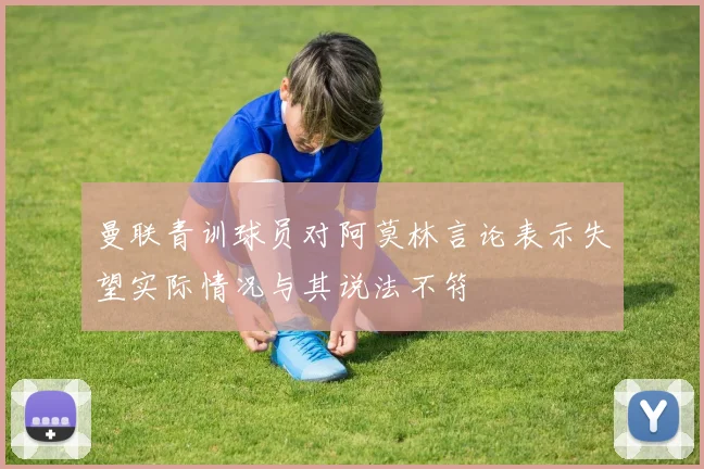 曼联青训球员对阿莫林言论表示失望实际情况与其说法不符