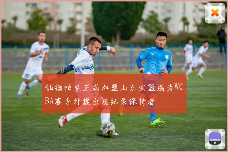 仙扬帕克正式加盟山东女篮成为WCBA赛季外援出场纪录保持者