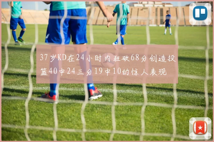 37岁KD在24小时内狂砍68分创造投篮40中24三分19中10的惊人表现