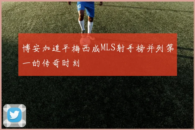 博安加追平梅西成MLS射手榜并列第一的传奇时刻