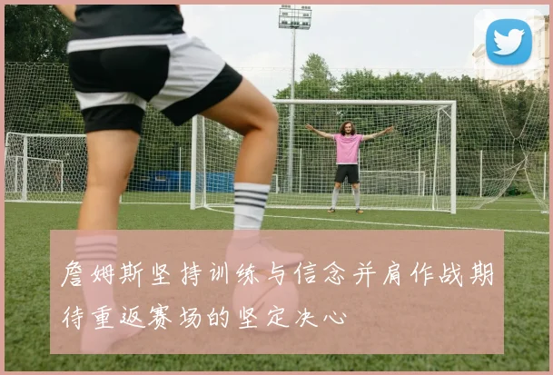 詹姆斯坚持训练与信念并肩作战期待重返赛场的坚定决心