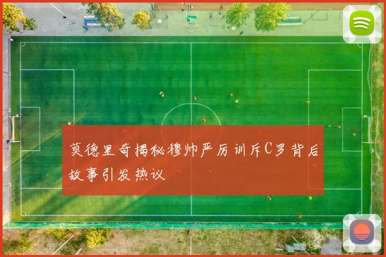 莫德里奇揭秘穆帅严厉训斥C罗背后故事引发热议