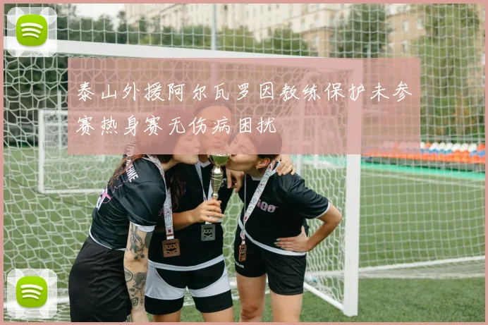 泰山外援阿尔瓦罗因教练保护未参赛热身赛无伤病困扰