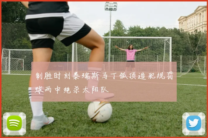 制胜时刻泰瑞斯马丁弧顶造犯规罚球两中绝杀太阳队