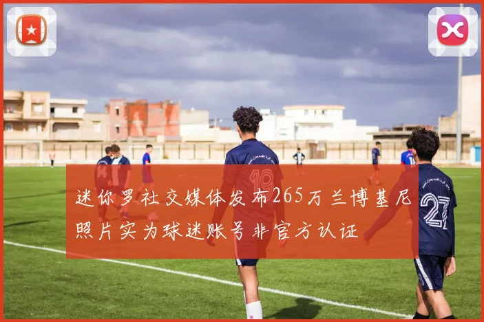 迷你罗社交媒体发布265万兰博基尼照片实为球迷账号非官方认证