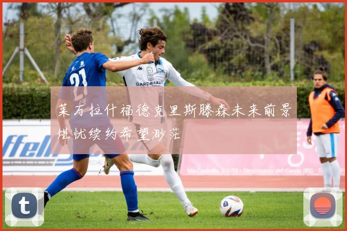 莱万拉什福德克里斯滕森未来前景堪忧续约希望渺茫