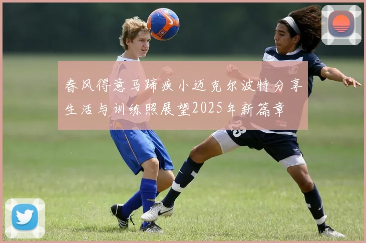 春风得意马蹄疾小迈克尔波特分享生活与训练照展望2025年新篇章