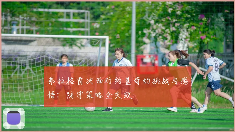 弗拉格首次面对约基奇的挑战与感悟：防守策略全失效