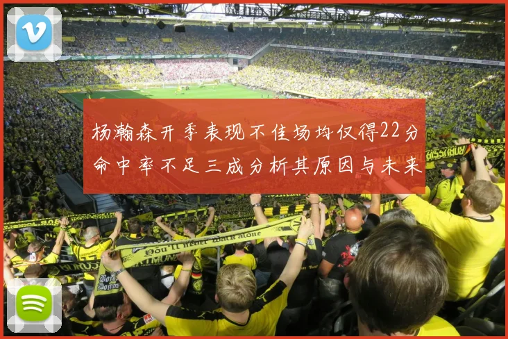 杨瀚森开季表现不佳场均仅得22分命中率不足三成分析其原因与未来发展潜力