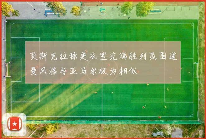 莫斯克拉称更衣室充满胜利氛围道曼风格与亚马尔极为相似