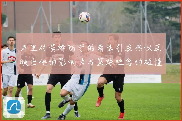 库里对黄蜂防守的看法引发热议反映出他的影响力与篮球理念的碰撞