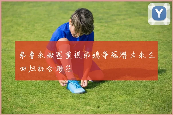 弗鲁米嫩塞重视弟媳争冠潜力米兰回归机会渺茫