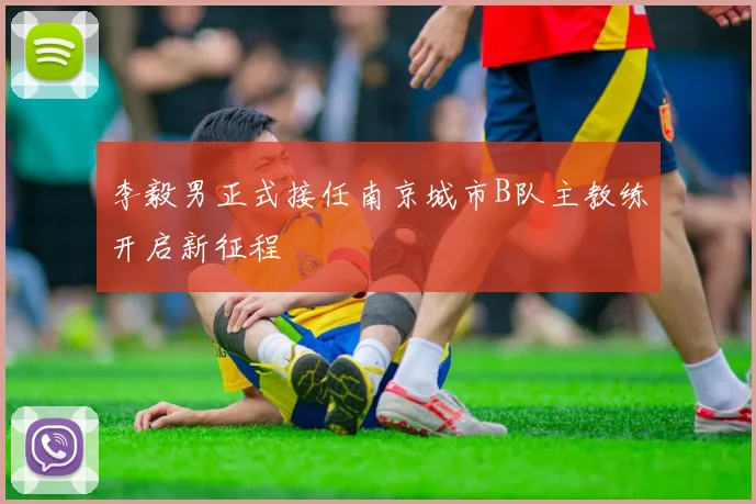 李毅男正式接任南京城市B队主教练开启新征程