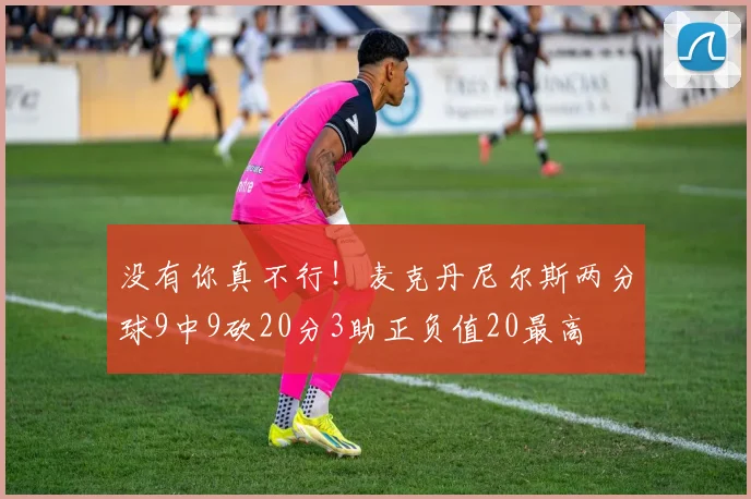 没有你真不行！麦克丹尼尔斯两分球9中9砍20分3助正负值20最高
