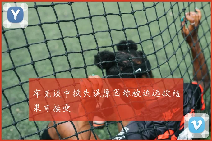 布克谈中投失误原因称被迫远投结果可接受