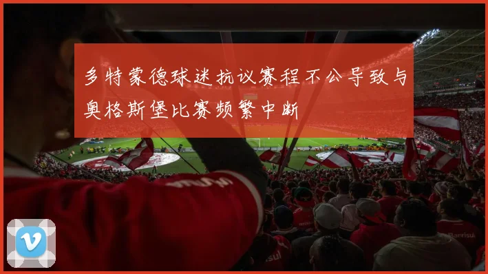多特蒙德球迷抗议赛程不公导致与奥格斯堡比赛频繁中断