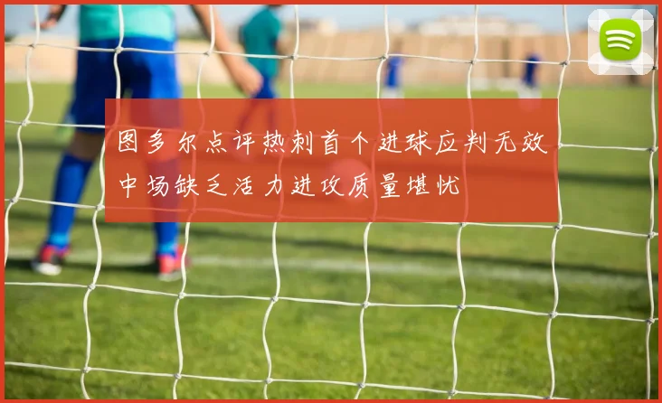 图多尔点评热刺首个进球应判无效中场缺乏活力进攻质量堪忧