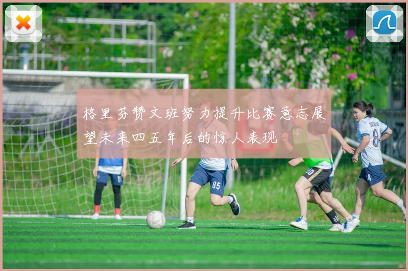 格里芬赞文班努力提升比赛意志展望未来四五年后的惊人表现