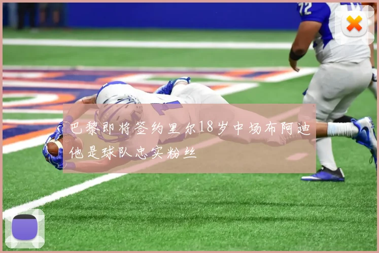 巴黎即将签约里尔18岁中场布阿迪他是球队忠实粉丝