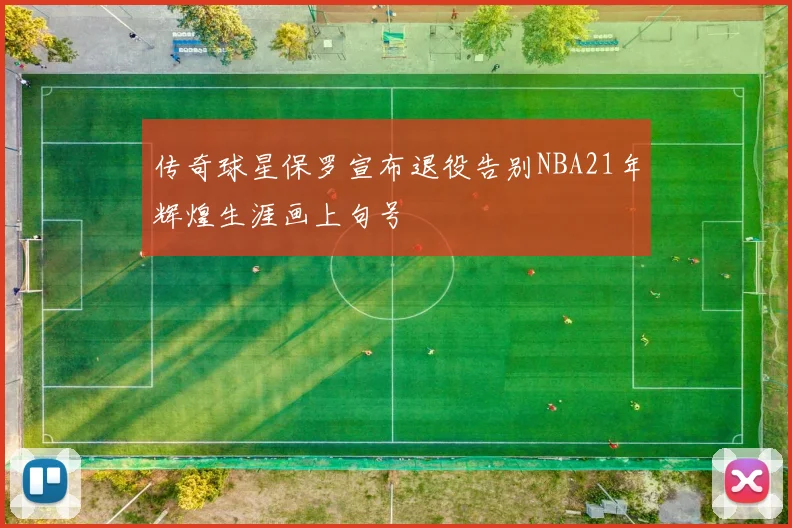 传奇球星保罗宣布退役告别NBA21年辉煌生涯画上句号