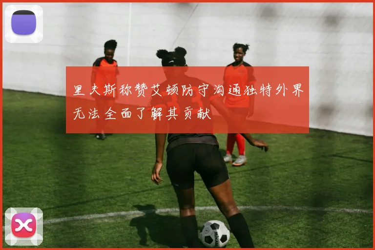里夫斯称赞艾顿防守沟通独特外界无法全面了解其贡献