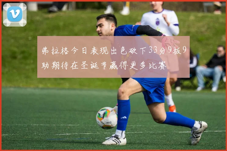 弗拉格今日表现出色砍下33分9板9助期待在圣诞节赢得更多比赛