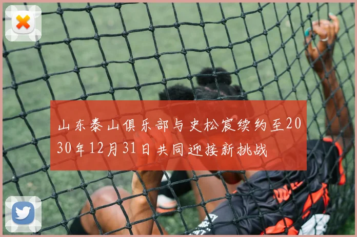 山东泰山俱乐部与史松宸续约至2030年12月31日共同迎接新挑战