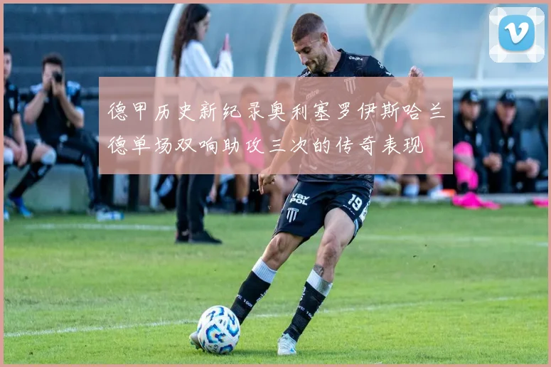 德甲历史新纪录奥利塞罗伊斯哈兰德单场双响助攻三次的传奇表现