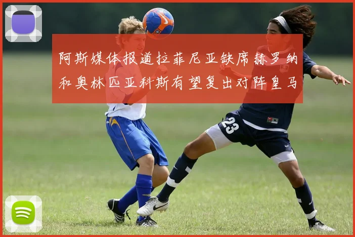 阿斯媒体报道拉菲尼亚缺席赫罗纳和奥林匹亚科斯有望复出对阵皇马