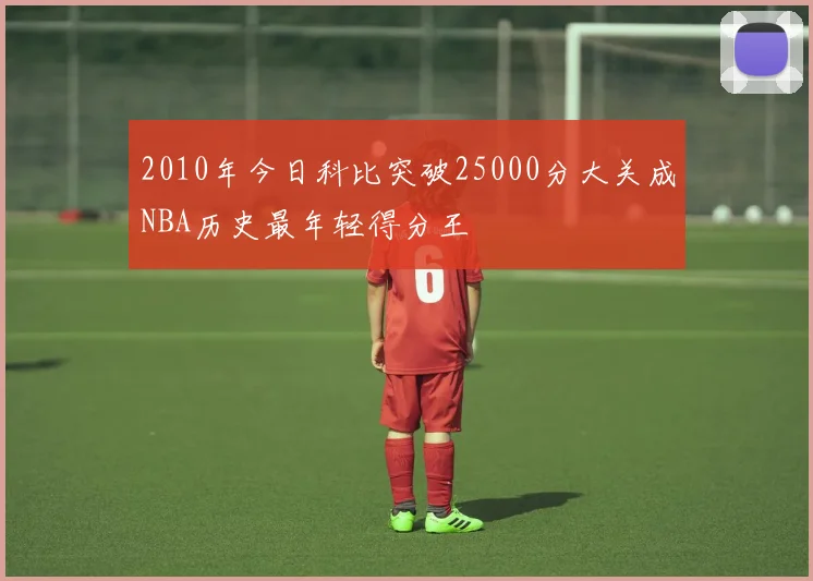2010年今日科比突破25000分大关成NBA历史最年轻得分王