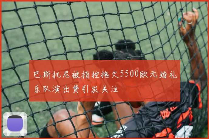 巴斯托尼被指控拖欠5500欧元婚礼乐队演出费引发关注