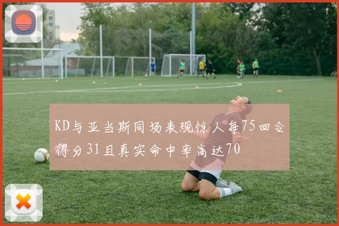 KD与亚当斯同场表现惊人每75回合得分31且真实命中率高达70