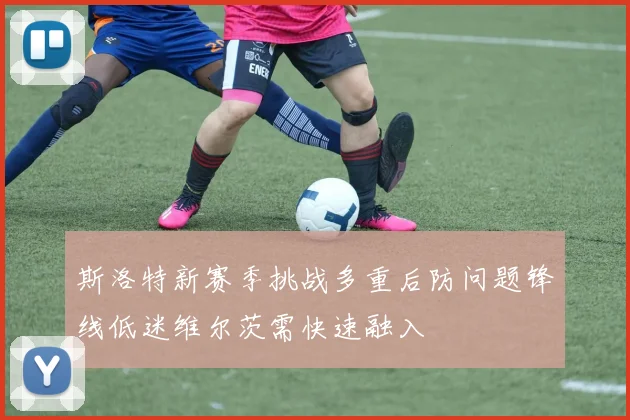 斯洛特新赛季挑战多重后防问题锋线低迷维尔茨需快速融入