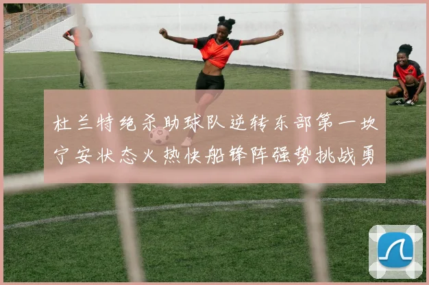 杜兰特绝杀助球队逆转东部第一坎宁安状态火热快船锋阵强势挑战勇士