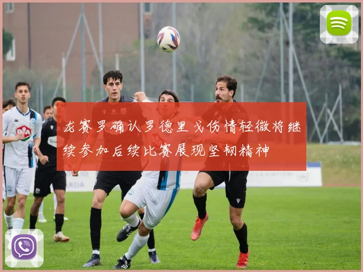 龙赛罗确认罗德里戈伤情轻微将继续参加后续比赛展现坚韧精神