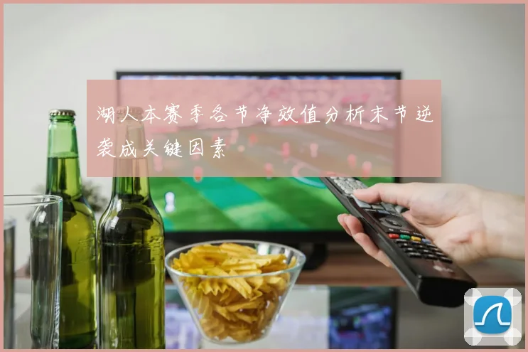 湖人本赛季各节净效值分析末节逆袭成关键因素