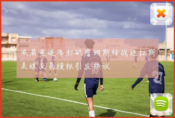 浓眉重返洛杉矶詹姆斯转战达拉斯美媒交易模拟引发热议