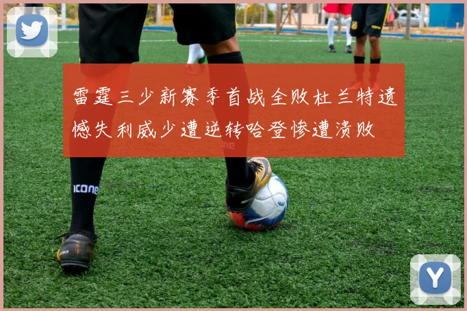 雷霆三少新赛季首战全败杜兰特遗憾失利威少遭逆转哈登惨遭溃败