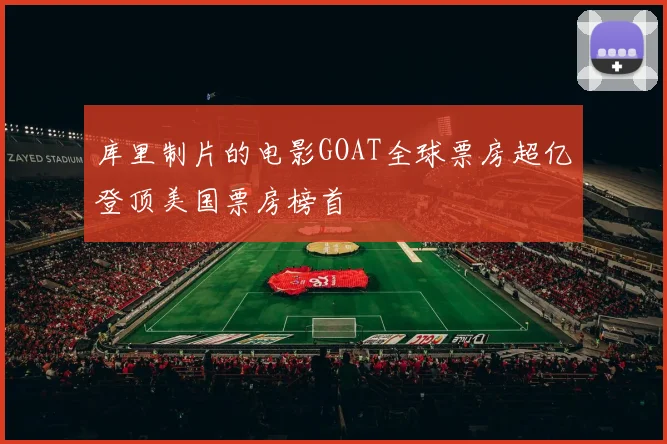 库里制片的电影GOAT全球票房超亿登顶美国票房榜首