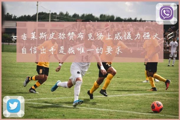 吉莱斯皮称赞布克场上威慑力强大自信出手是我唯一的要求