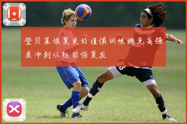 登贝莱恢复良好谨慎训练避免高强度冲刺以防旧伤复发