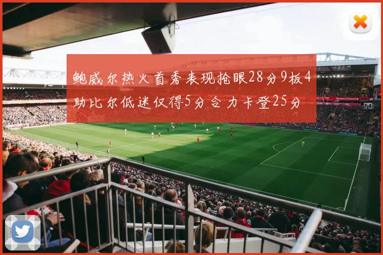 鲍威尔热火首秀表现抢眼28分9板4助比尔低迷仅得5分合力卡登25分