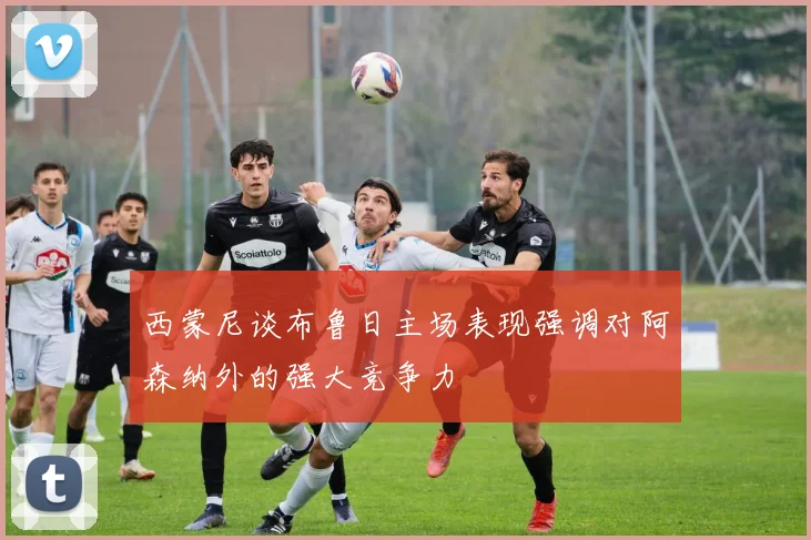 西蒙尼谈布鲁日主场表现强调对阿森纳外的强大竞争力