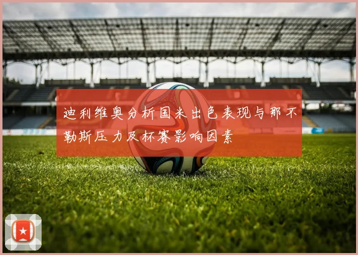 迪利维奥分析国米出色表现与那不勒斯压力及杯赛影响因素