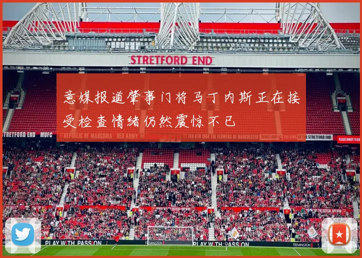 意媒报道肇事门将马丁内斯正在接受检查情绪仍然震惊不已