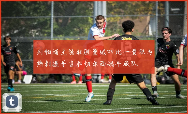 利物浦主场狂胜曼城四比一曼联与热刺握手言和切尔西战平狼队