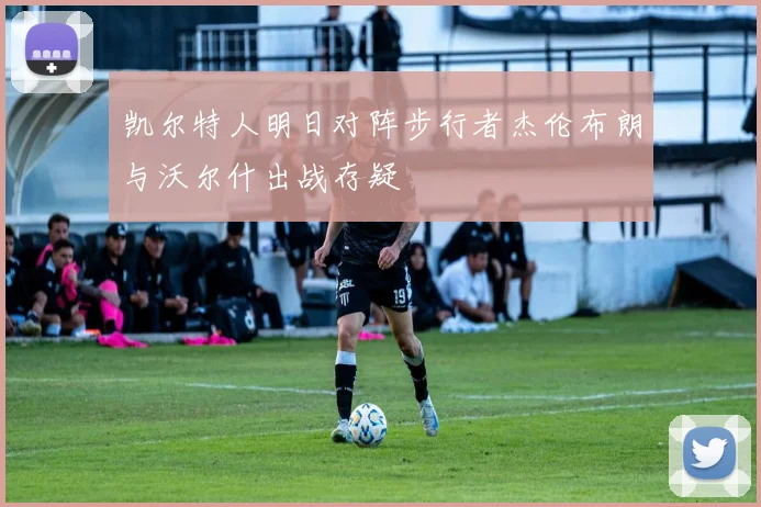 凯尔特人明日对阵步行者杰伦布朗与沃尔什出战存疑