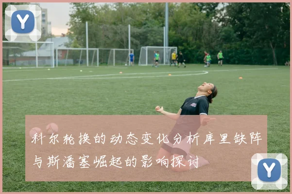 科尔轮换的动态变化分析库里缺阵与斯潘塞崛起的影响探讨