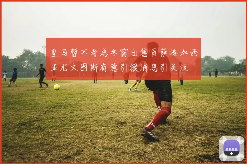 皇马暂不考虑冬窗出售贡萨洛加西亚尤文图斯有意引援消息引关注