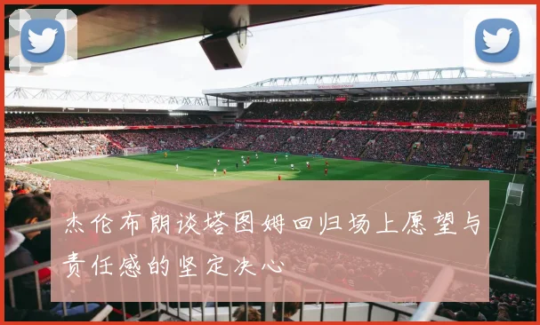 杰伦布朗谈塔图姆回归场上愿望与责任感的坚定决心